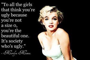 'to all the girls that think you're ugly because you're not a size 0, you're the beautiful one. It's society who's ugly.' quote by Marilyn Monroe